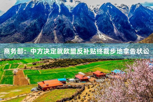 商务部：中方决定就欧盟反补贴终裁步地拿告状讼
