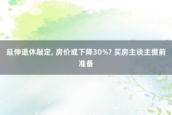 延伸退休敲定, 房价或下降30%? 买房主谈主提前准备