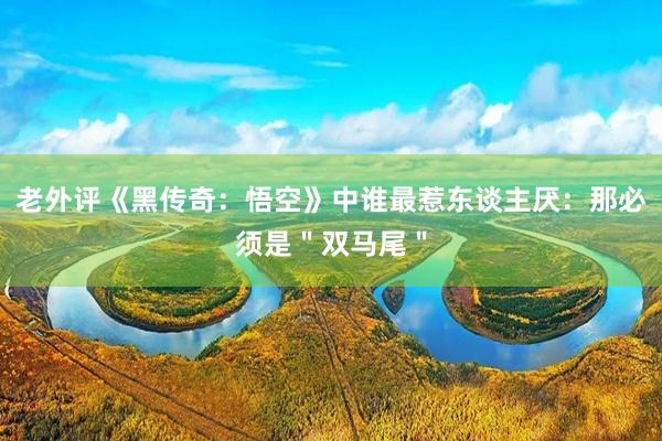 老外评《黑传奇：悟空》中谁最惹东谈主厌：那必须是＂双马尾＂
