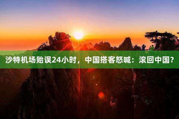 沙特机场贻误24小时，中国搭客怒喊：滚回中国？