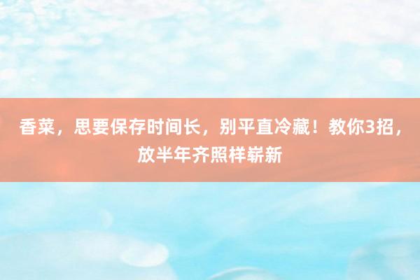 香菜，思要保存时间长，别平直冷藏！教你3招，放半年齐照样崭新